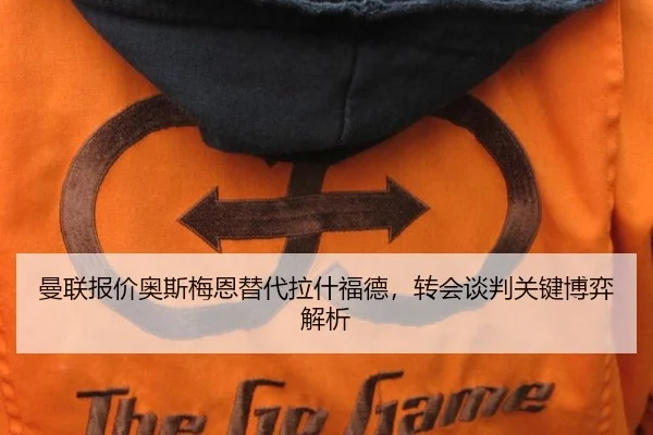 曼联报价奥斯梅恩替代拉什福德，转会谈判关键博弈解析