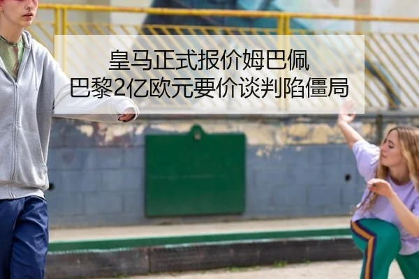 皇马正式报价姆巴佩 巴黎2亿欧元要价谈判陷僵局